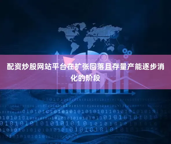 配资炒股网站平台在扩张回落且存量产能逐步消化的阶段