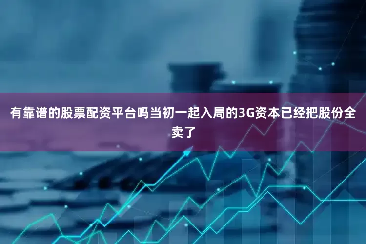 有靠谱的股票配资平台吗当初一起入局的3G资本已经把股份全卖了