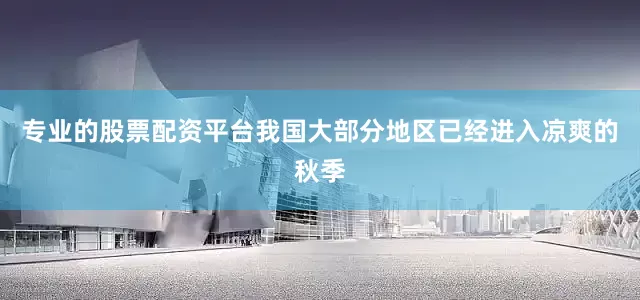 专业的股票配资平台我国大部分地区已经进入凉爽的秋季
