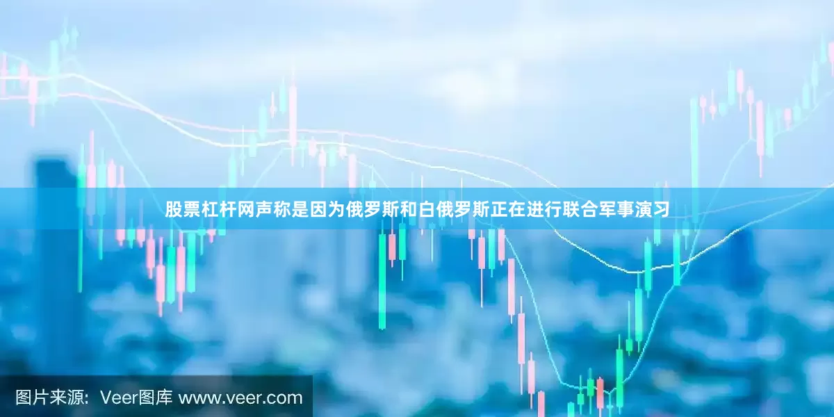 股票杠杆网声称是因为俄罗斯和白俄罗斯正在进行联合军事演习