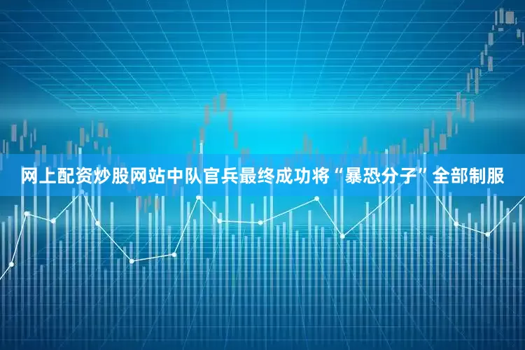 网上配资炒股网站中队官兵最终成功将“暴恐分子”全部制服