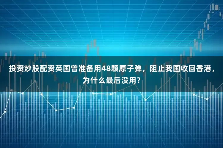 投资炒股配资英国曾准备用48颗原子弹，阻止我国收回香港，为什么最后没用？