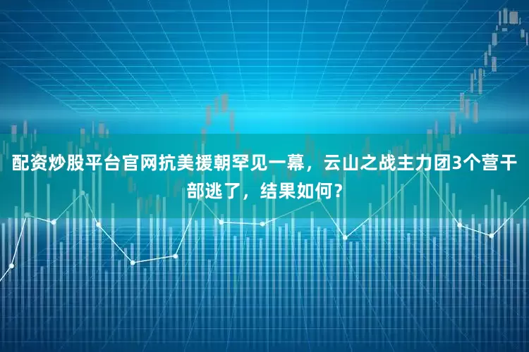 配资炒股平台官网抗美援朝罕见一幕，云山之战主力团3个营干部逃了，结果如何？