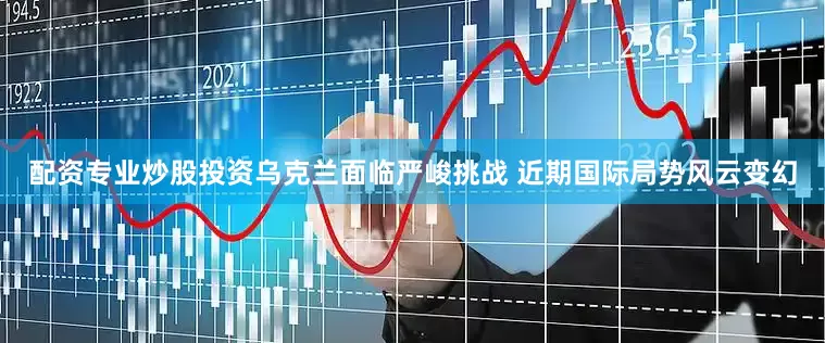 配资专业炒股投资乌克兰面临严峻挑战 近期国际局势风云变幻