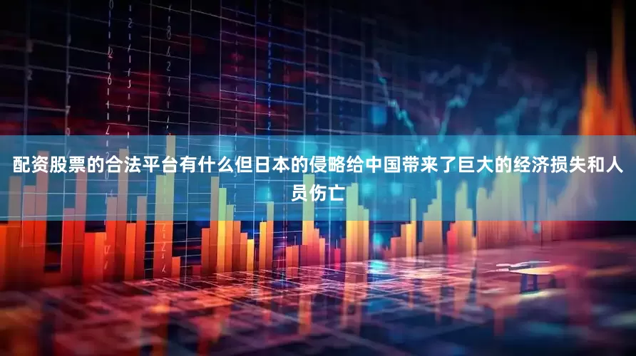 配资股票的合法平台有什么但日本的侵略给中国带来了巨大的经济损失和人员伤亡