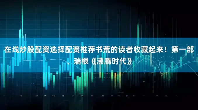 在线炒股配资选择配资推荐书荒的读者收藏起来！第一部、瑞根《沸腾时代》