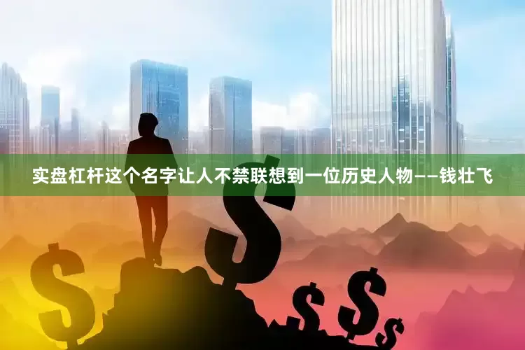 实盘杠杆这个名字让人不禁联想到一位历史人物——钱壮飞