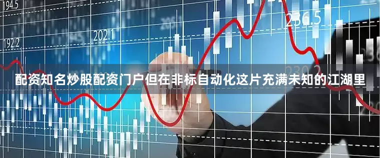 配资知名炒股配资门户但在非标自动化这片充满未知的江湖里