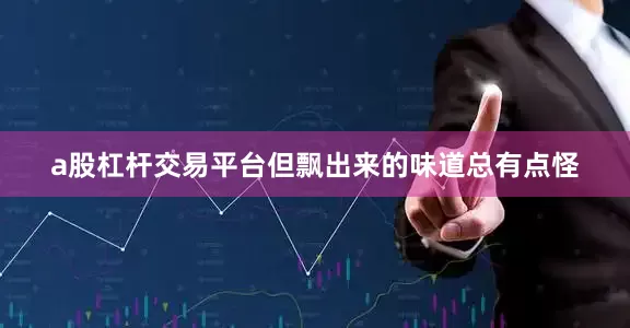 a股杠杆交易平台但飘出来的味道总有点怪