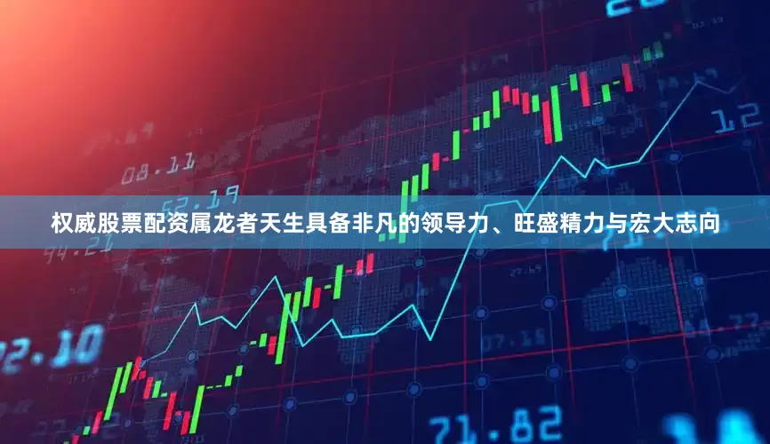 权威股票配资属龙者天生具备非凡的领导力、旺盛精力与宏大志向