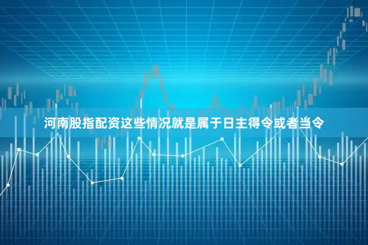 河南股指配资这些情况就是属于日主得令或者当令