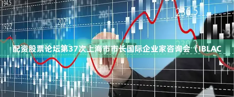 配资股票论坛第37次上海市市长国际企业家咨询会（IBLAC