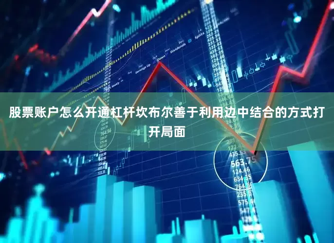 股票账户怎么开通杠杆坎布尔善于利用边中结合的方式打开局面