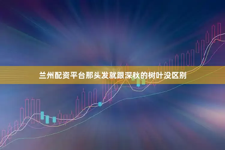 兰州配资平台那头发就跟深秋的树叶没区别