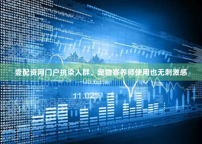 壹配资网门户挑染人群、宠物寄养师使用也无刺激感