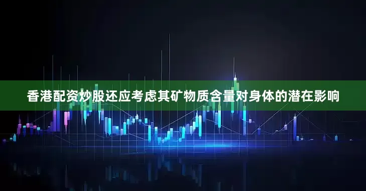 香港配资炒股还应考虑其矿物质含量对身体的潜在影响