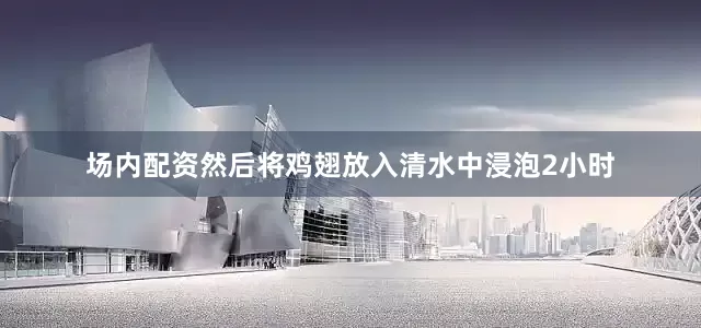场内配资然后将鸡翅放入清水中浸泡2小时
