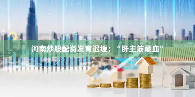 河南炒股配资发育迟缓；“肝主筋藏血”